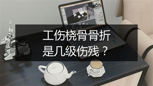 工伤桡骨骨折是几级伤残？