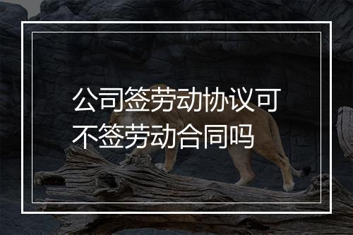 公司签劳动协议可不签劳动合同吗