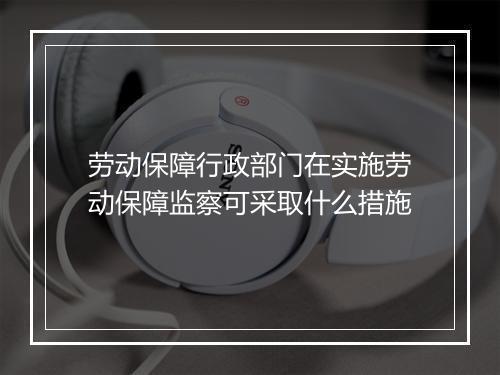 劳动保障行政部门在实施劳动保障监察可采取什么措施