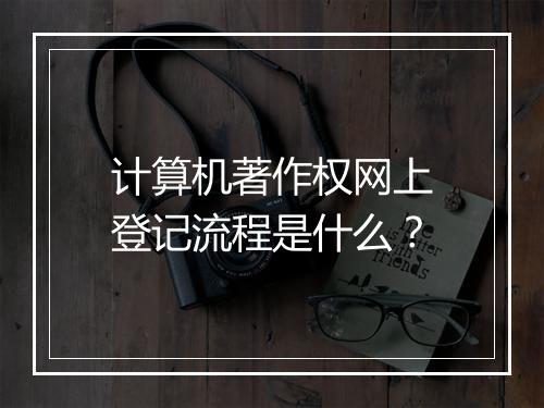 计算机著作权网上登记流程是什么？