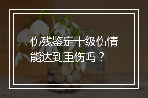 伤残鉴定十级伤情能达到重伤吗？