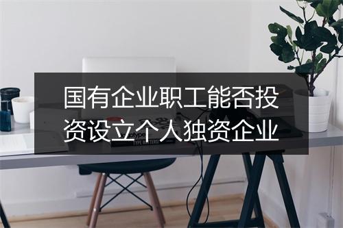 国有企业职工能否投资设立个人独资企业