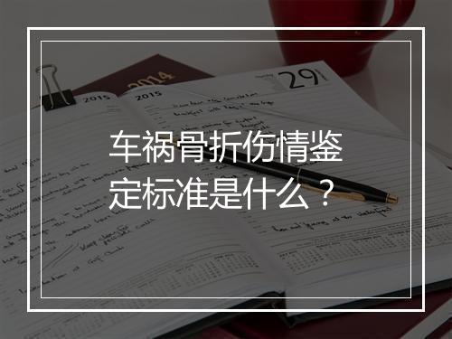 车祸骨折伤情鉴定标准是什么？