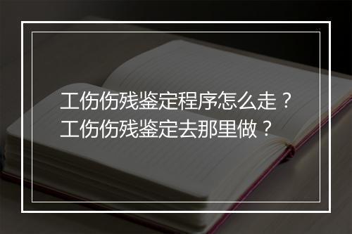 工伤伤残鉴定程序怎么走？工伤伤残鉴定去那里做？
