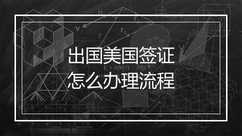 出国美国签证怎么办理流程
