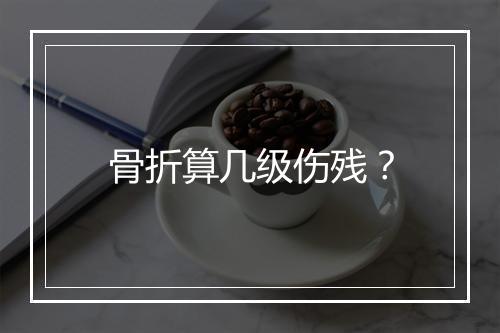 骨折算几级伤残？
