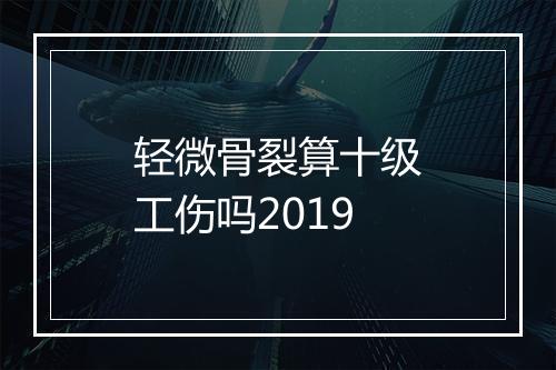 轻微骨裂算十级工伤吗2019