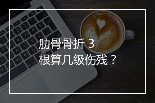 肋骨骨折 3 根算几级伤残？