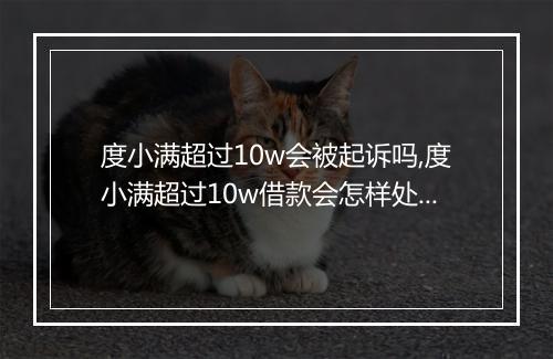 度小满超过10w会被起诉吗,度小满超过10w借款会怎样处理