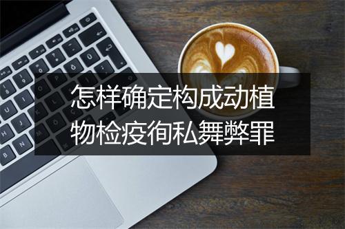 怎样确定构成动植物检疫徇私舞弊罪