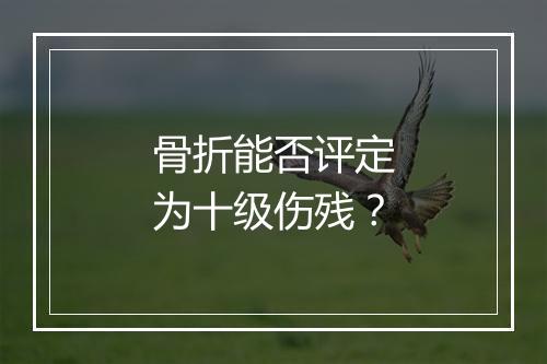 骨折能否评定为十级伤残？