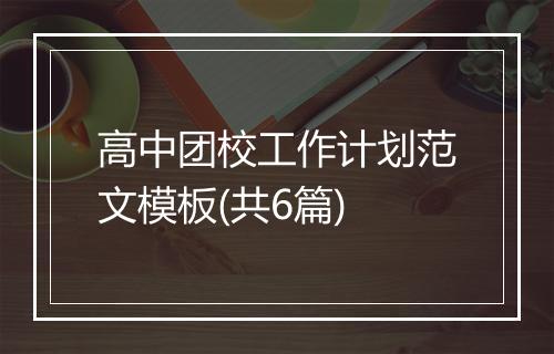 高中团校工作计划范文模板(共6篇)