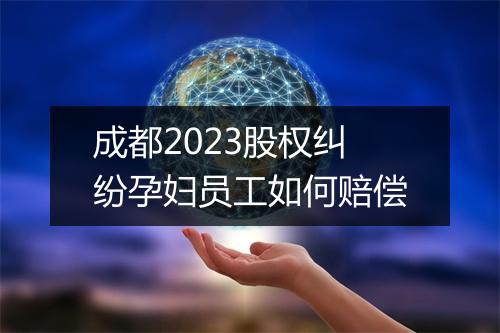 成都2023股权纠纷孕妇员工如何赔偿
