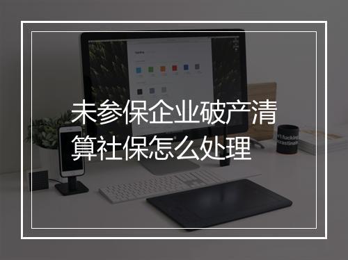 未参保企业破产清算社保怎么处理