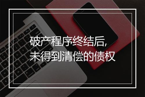 破产程序终结后,未得到清偿的债权
