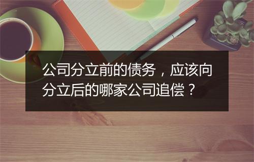 公司分立前的债务，应该向分立后的哪家公司追偿？