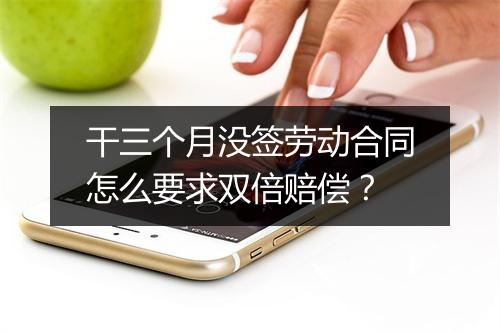 干三个月没签劳动合同怎么要求双倍赔偿？