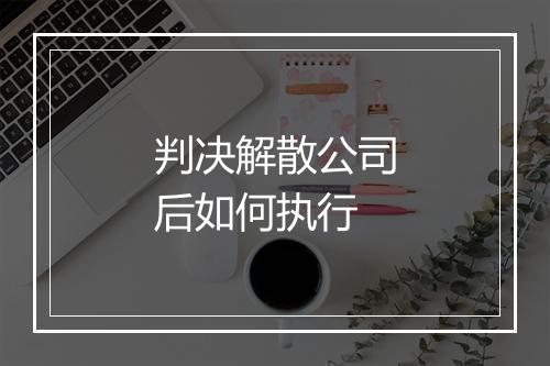 判决解散公司后如何执行