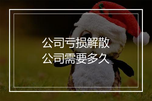 公司亏损解散公司需要多久