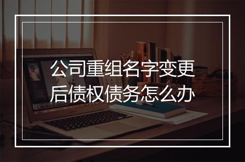 公司重组名字变更后债权债务怎么办