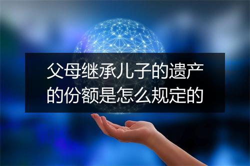 父母继承儿子的遗产的份额是怎么规定的