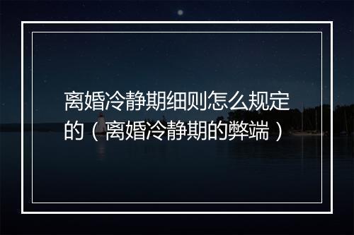 离婚冷静期细则怎么规定的（离婚冷静期的弊端）