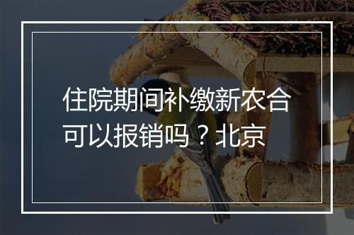 住院期间补缴新农合可以报销吗？北京