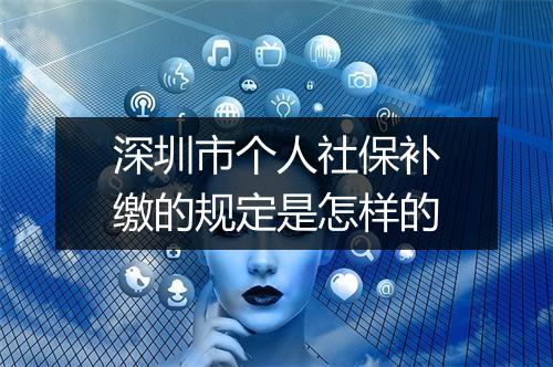 深圳市个人社保补缴的规定是怎样的
