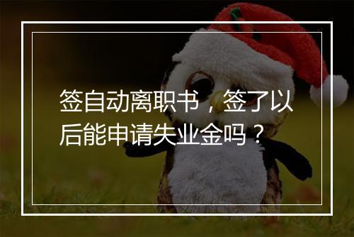 签自动离职书，签了以后能申请失业金吗？