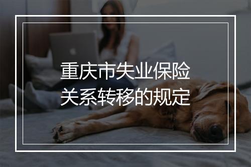 重庆市失业保险关系转移的规定