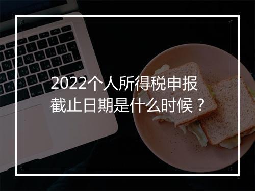 2022个人所得税申报截止日期是什么时候？