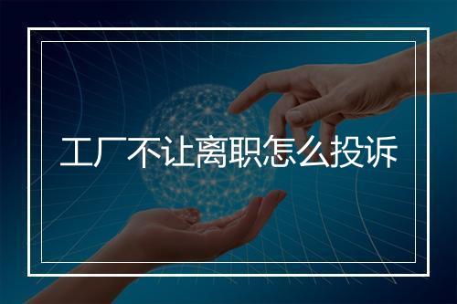 工厂不让离职怎么投诉