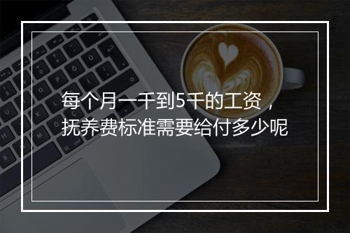 每个月一千到5千的工资，抚养费标准需要给付多少呢