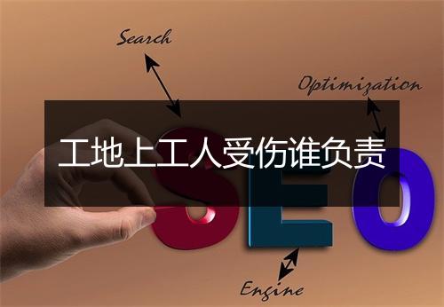 工地上工人受伤谁负责