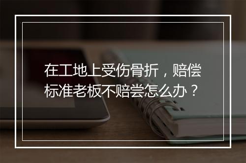 在工地上受伤骨折，赔偿标准老板不赔尝怎么办？