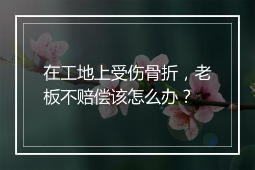 在工地上受伤骨折，老板不赔偿该怎么办？