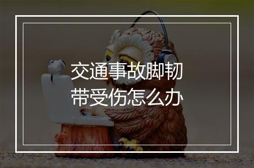 交通事故脚韧带受伤怎么办