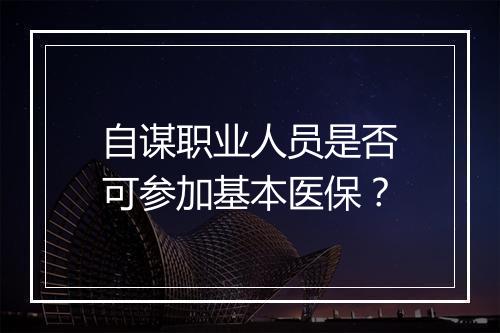 自谋职业人员是否可参加基本医保？