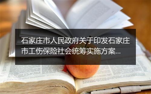 石家庄市人民政府关于印发石家庄市工伤保险社会统筹实施方案的通