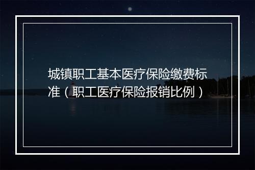 城镇职工基本医疗保险缴费标准（职工医疗保险报销比例）
