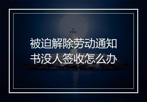 被迫解除劳动通知书没人签收怎么办