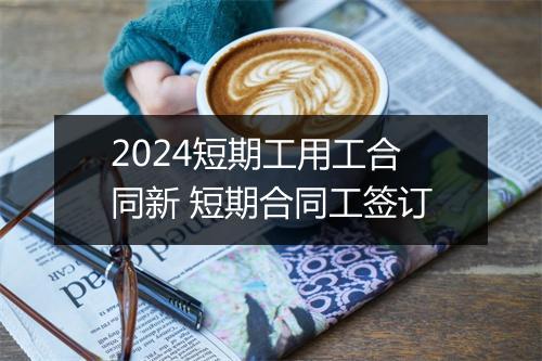 2024短期工用工合同新 短期合同工签订