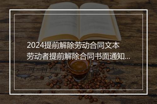2024提前解除劳动合同文本 劳动者提前解除合同书面通知如何写