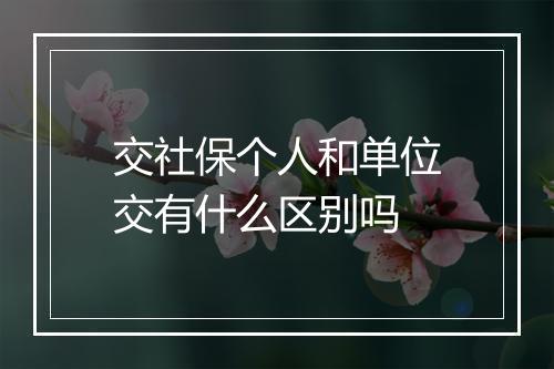 交社保个人和单位交有什么区别吗