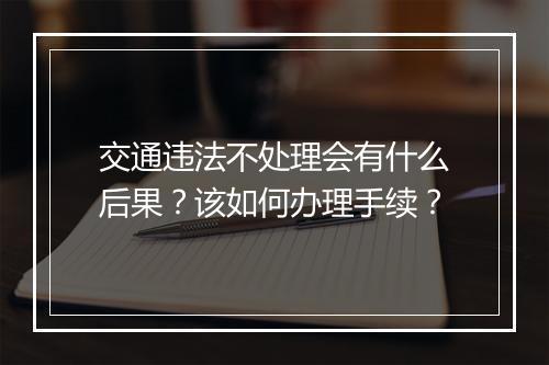 交通违法不处理会有什么后果？该如何办理手续？