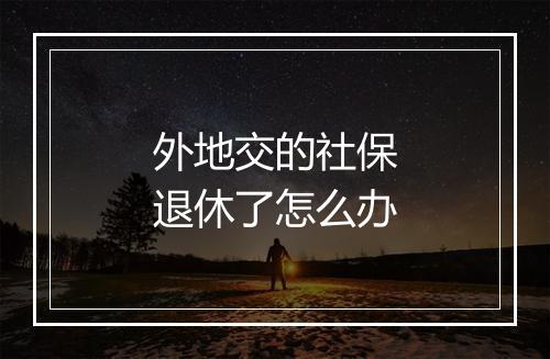 外地交的社保退休了怎么办