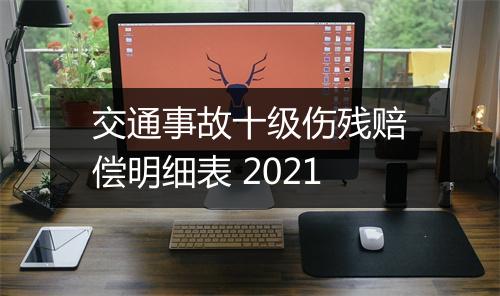 交通事故十级伤残赔偿明细表 2021