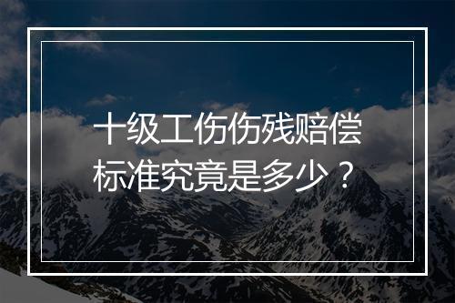 十级工伤伤残赔偿标准究竟是多少？