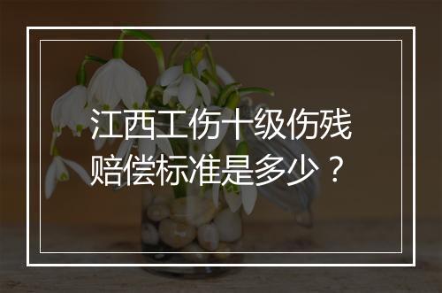 江西工伤十级伤残赔偿标准是多少？