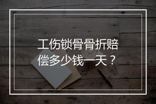 工伤锁骨骨折赔偿多少钱一天？